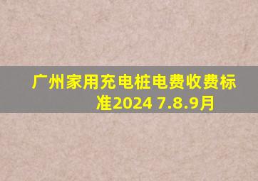 广州家用充电桩电费收费标准2024 7.8.9月